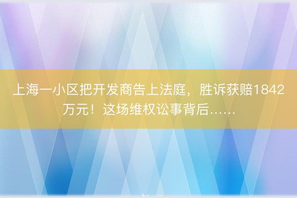 上海一小区把开发商告上法庭，胜诉获赔1842万元！这场维权讼事背后……